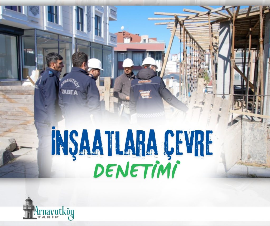Arnavutköy’de İnşaat Alanları Mercek Altında! Çevre ve Güvenlik Denetimleri Sıkılaştı