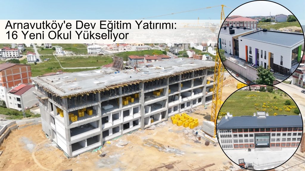 Arnavutköy’e Dev Eğitim Yatırımı: 16 Yeni Okul Yükseliyor