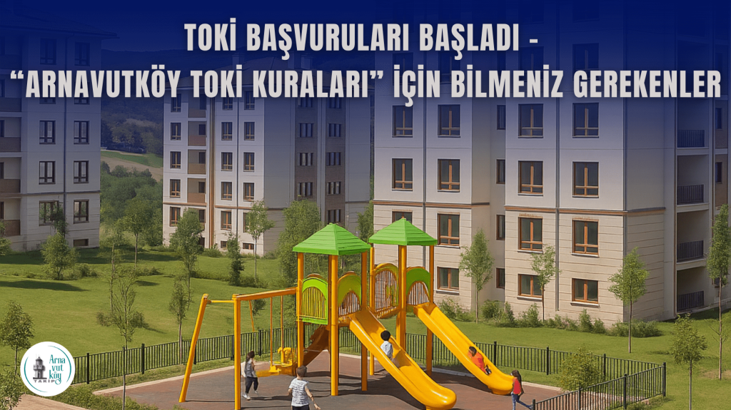 Arnavutköy’de TOKİ Başvuruları Başladı – “Arnavutköy TOKİ Kuraları” için Bilmeniz Gerekenler