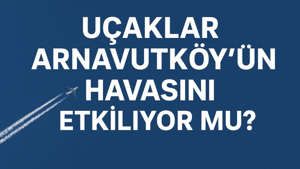 Uçaklar Arnavutköy’ün Havasını Etkiliyor mu? Bilimsel Veriler Ne Diyor?