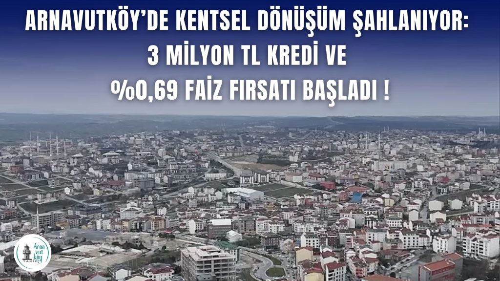 Arnavutköy’de Kentsel Dönüşüm Şahlanıyor: 3 Milyon TL Kredi ve %0,69 Faiz Fırsatı Başladı!