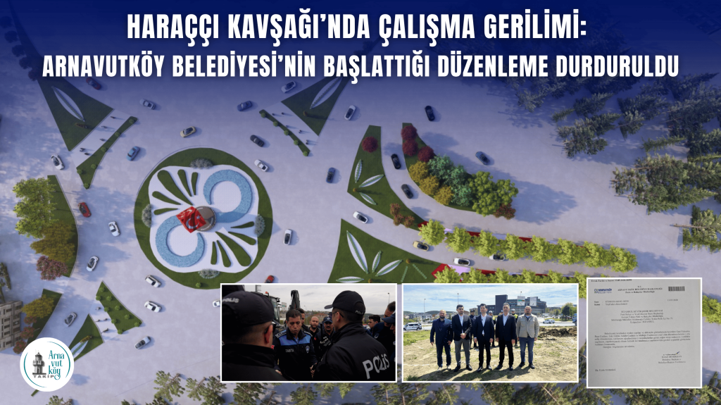 Haraççı Kavşağı’nda çalışma gerilimi: Arnavutköy Belediyesi’nin başlattığı düzenleme durduruldu