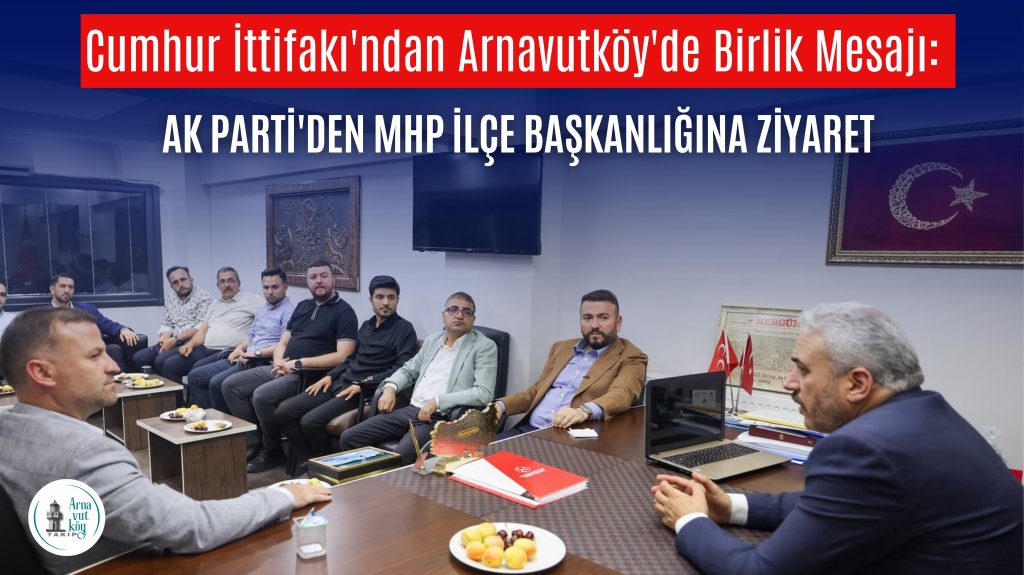 Cumhur İttifakı’ndan Arnavutköy’de Birlik Mesajı: AK Parti’den MHP İlçe Başkanlığına Ziyaret