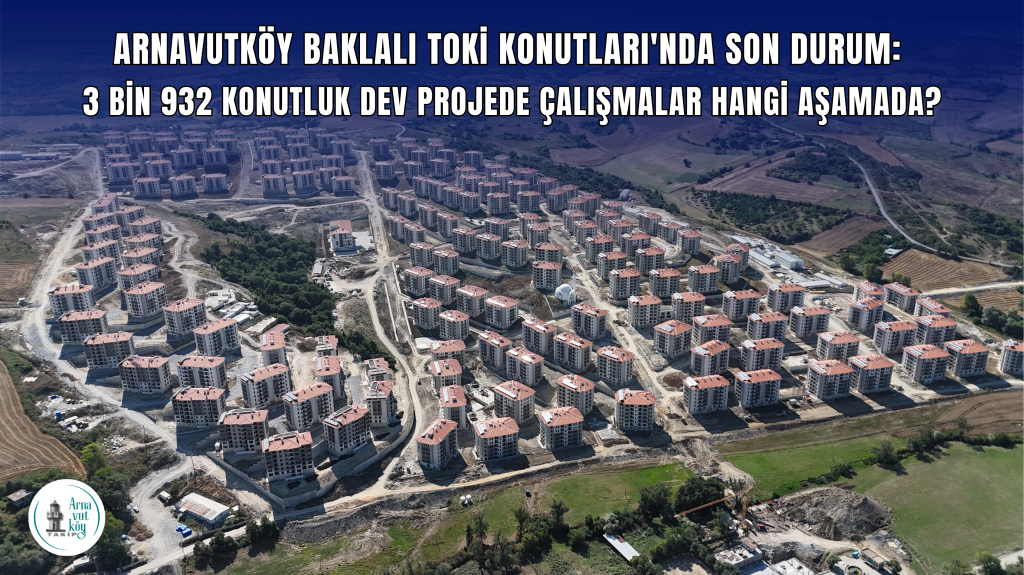 Arnavutköy Baklalı TOKİ Konutları’nda Son Durum: 3 Bin 932 Konutluk Dev Projede Çalışmalar Hangi Aşamada?