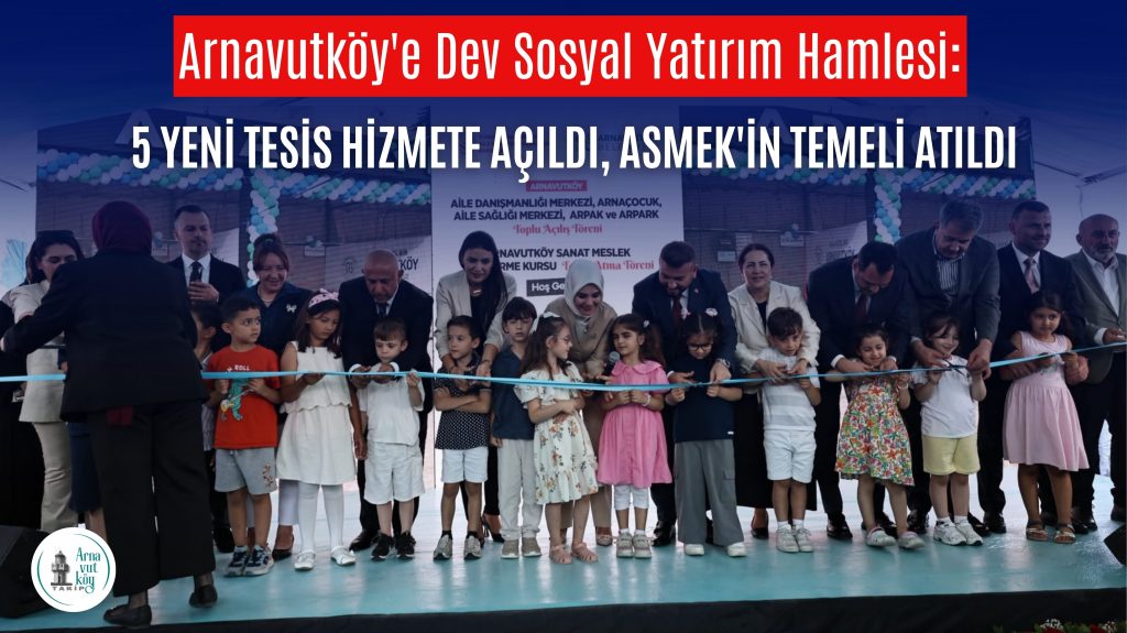 Arnavutköy’e Dev Sosyal Yatırım Hamlesi: 5 Yeni Tesis Hizmete Açıldı, ASMEK’in Temeli Atıldı