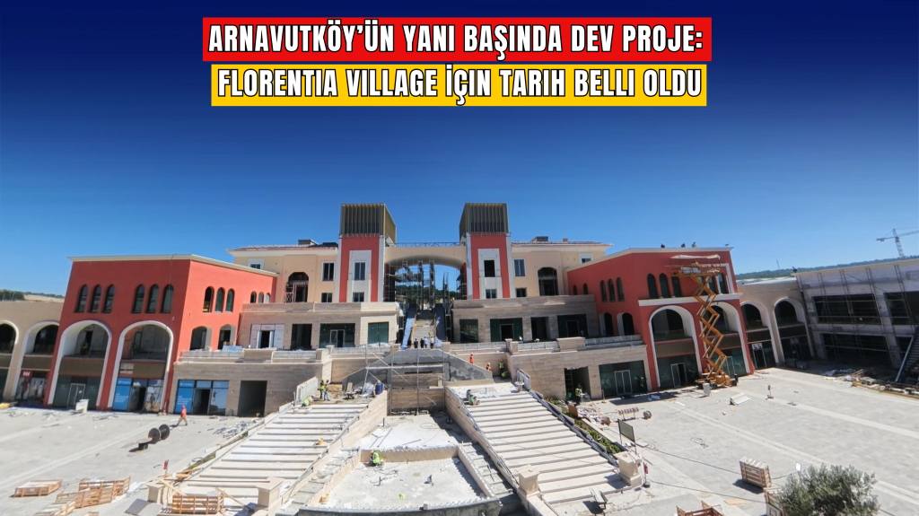 Florentia Village İstanbul Ne Zaman Açılıyor? Arnavutköy’ün Yanı Başındaki Dev Projede Tarih Belli Oldu