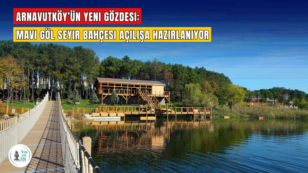 Arnavutköy’ün Yeni Gözdesi: Mavi Göl Seyir Bahçesi Açılışa Hazırlanıyor