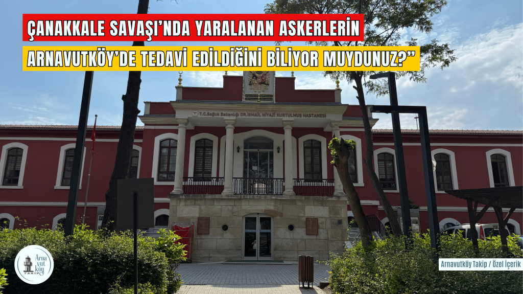 “Çanakkale Savaşı’nda yaralanan askerlerin Arnavutköy’de tedavi edildiğini biliyor muydunuz?”